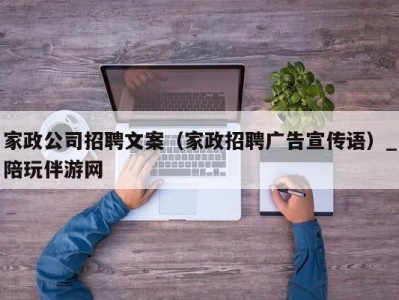 家政公司招聘文案（家政招聘广告宣传语）_陪玩伴游网