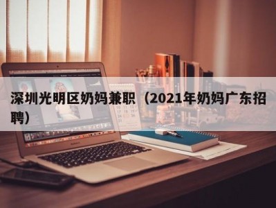 深圳光明区奶妈兼职（2021年奶妈广东招聘）