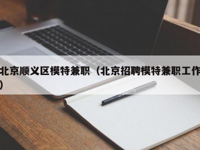 北京顺义区模特兼职（北京招聘模特兼职工作）