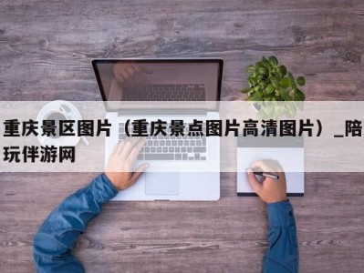 重庆景区图片（重庆景点图片高清图片）_陪玩伴游网