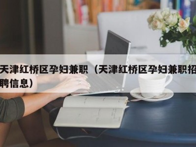 天津红桥区孕妇兼职（天津红桥区孕妇兼职招聘信息）