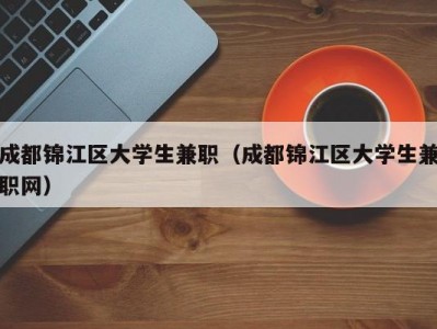 成都锦江区大学生兼职（成都锦江区大学生兼职网）