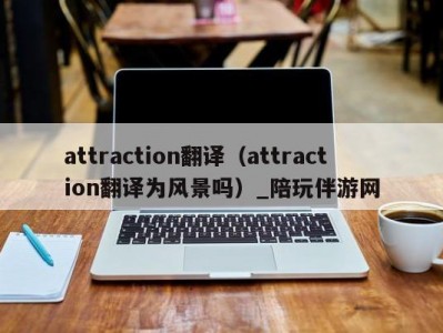 attraction翻译（attraction翻译为风景吗）_陪玩伴游网