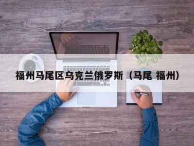 福州马尾区乌克兰俄罗斯（马尾 福州）