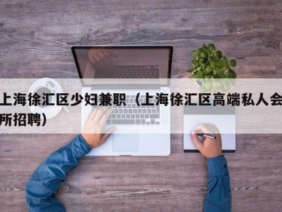 上海徐汇区少妇兼职（上海徐汇区高端私人会所招聘）