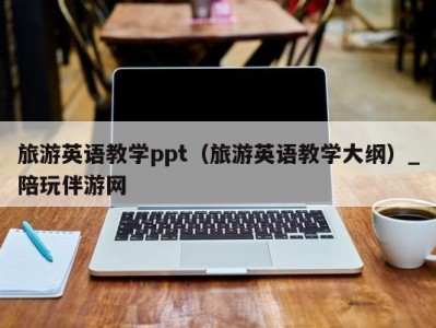 旅游英语教学ppt（旅游英语教学大纲）_陪玩伴游网