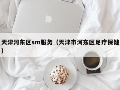 天津河东区sm服务（天津市河东区足疗保健）