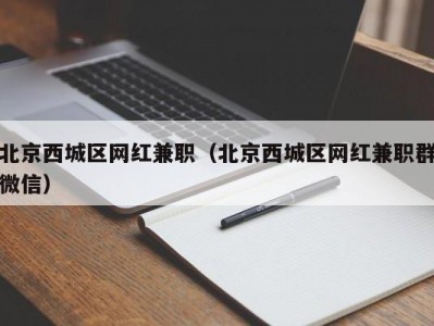 北京西城区网红兼职（北京西城区网红兼职群微信）