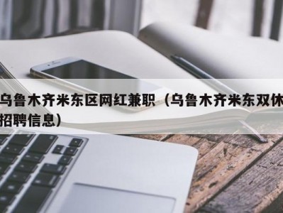 乌鲁木齐米东区网红兼职（乌鲁木齐米东双休招聘信息）