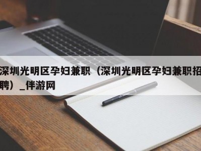 深圳光明区孕妇兼职（深圳光明区孕妇兼职招聘）_伴游网