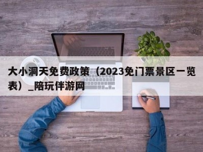 大小洞天免费政策（2023免门票景区一览表）_陪玩伴游网