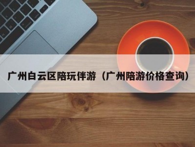 广州白云区陪玩伴游（广州陪游价格查询）