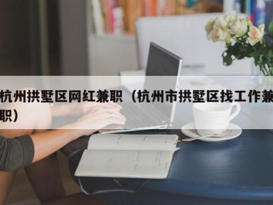 杭州拱墅区网红兼职（杭州市拱墅区找工作兼职）