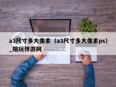 a3尺寸多大像素（a3尺寸多大像素ps）_陪玩伴游网