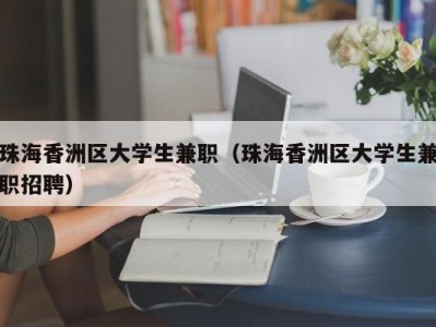 珠海香洲区大学生兼职（珠海香洲区大学生兼职招聘）