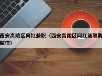 西安高陵区网红兼职（西安高陵区网红兼职群微信）