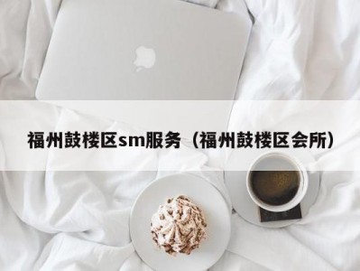 福州鼓楼区sm服务（福州鼓楼区会所）