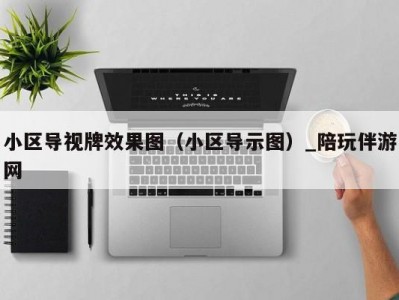 小区导视牌效果图（小区导示图）_陪玩伴游网