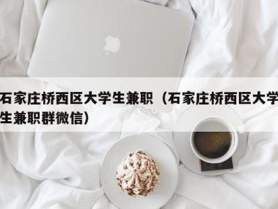 石家庄桥西区大学生兼职（石家庄桥西区大学生兼职群微信）