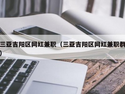 三亚吉阳区网红兼职（三亚吉阳区网红兼职群）