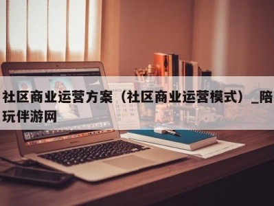 社区商业运营方案（社区商业运营模式）_陪玩伴游网