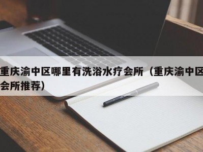 重庆渝中区哪里有洗浴水疗会所（重庆渝中区会所推荐）