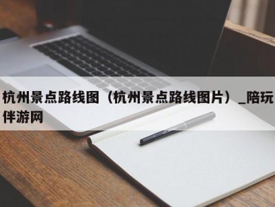 杭州景点路线图（杭州景点路线图片）_陪玩伴游网