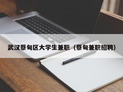 武汉蔡甸区大学生兼职（蔡甸兼职招聘）