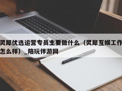 灵犀优选运营专员主要做什么（灵犀互娱工作怎么样）_陪玩伴游网