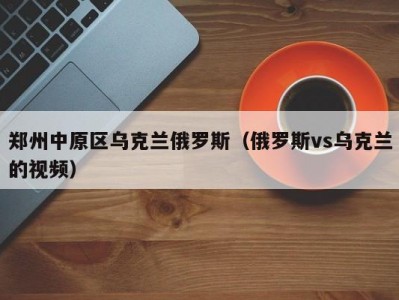 郑州中原区乌克兰俄罗斯（俄罗斯vs乌克兰的视频）