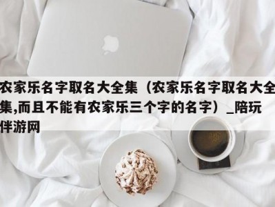 农家乐名字取名大全集（农家乐名字取名大全集,而且不能有农家乐三个字的名字）_陪玩伴游网