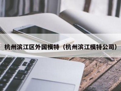 杭州滨江区外国模特（杭州滨江模特公司）