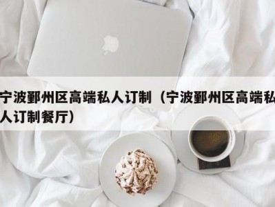 宁波鄞州区高端私人订制（宁波鄞州区高端私人订制餐厅）