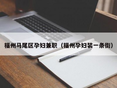 福州马尾区孕妇兼职（福州孕妇装一条街）