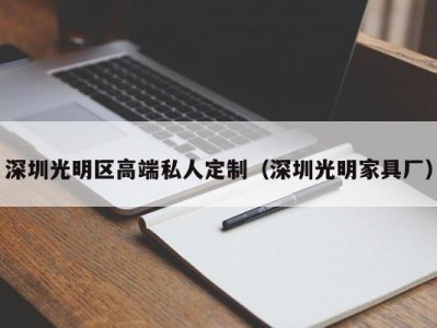 深圳光明区高端私人定制（深圳光明家具厂）