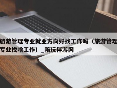 旅游管理专业就业方向好找工作吗（旅游管理专业找啥工作）_陪玩伴游网