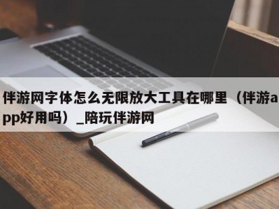 伴游网字体怎么无限放大工具在哪里（伴游app好用吗）_陪玩伴游网