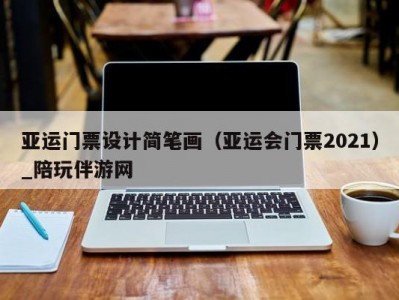 亚运门票设计简笔画（亚运会门票2021）_陪玩伴游网