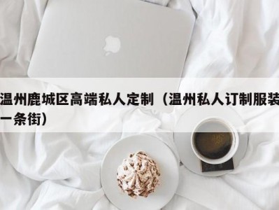 温州鹿城区高端私人定制（温州私人订制服装一条街）