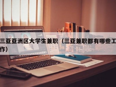 三亚亚洲区大学生兼职（三亚兼职都有哪些工作）