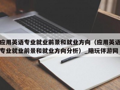 应用英语专业就业前景和就业方向（应用英语专业就业前景和就业方向分析）_陪玩伴游网