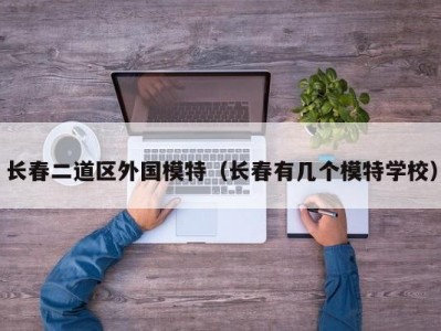 长春二道区外国模特（长春有几个模特学校）