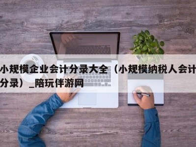 小规模企业会计分录大全（小规模纳税人会计分录）_陪玩伴游网