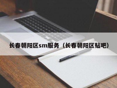 长春朝阳区sm服务（长春朝阳区贴吧）