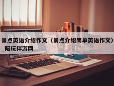 景点英语介绍作文（景点介绍简单英语作文）_陪玩伴游网