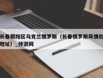 长春朝阳区乌克兰俄罗斯（长春俄罗斯风情街地址）_伴游网