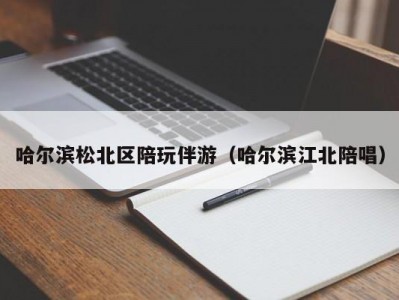 哈尔滨松北区陪玩伴游（哈尔滨江北陪唱）