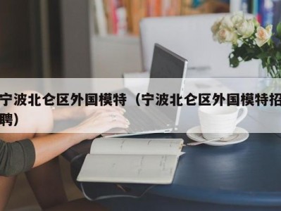 宁波北仑区外国模特（宁波北仑区外国模特招聘）