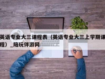 英语专业大三课程表（英语专业大三上学期课程）_陪玩伴游网