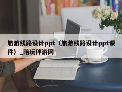 旅游线路设计ppt（旅游线路设计ppt课件）_陪玩伴游网